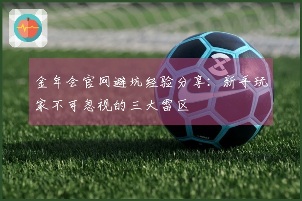 金年会官网避坑经验分享：新手玩家不可忽视的三大雷区