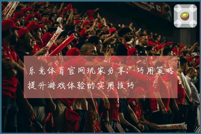 乐竞体育官网玩家分享：巧用策略提升游戏体验的实用技巧