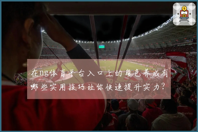 在ng体育平台入口上的角色养成有哪些实用技巧让你快速提升实力？