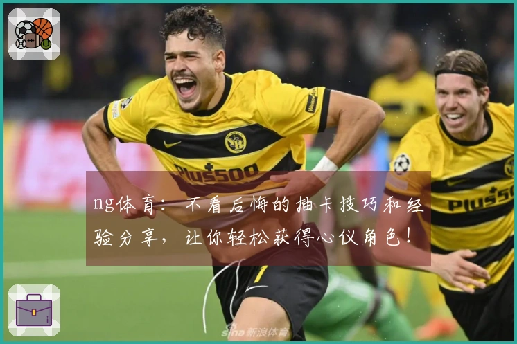 ng体育：不看后悔的抽卡技巧和经验分享，让你轻松获得心仪角色！