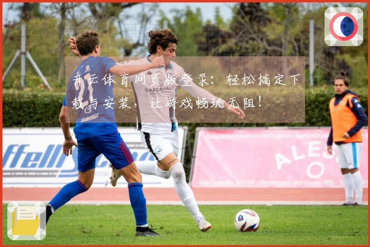 开云体育网页版登录：轻松搞定下载与安装，让游戏畅玩无阻！