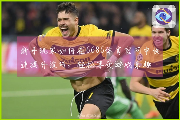 新手玩家如何在6686体育官网中快速提升技巧，轻松享受游戏乐趣