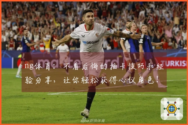 ng体育：不看后悔的抽卡技巧和经验分享，让你轻松获得心仪角色！