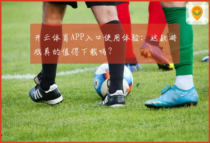 开云体育APP入口使用体验：这款游戏真的值得下载吗？