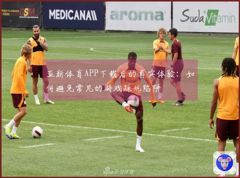 亚新体育APP下载后的真实体验：如何避免常见的游戏踩坑陷阱