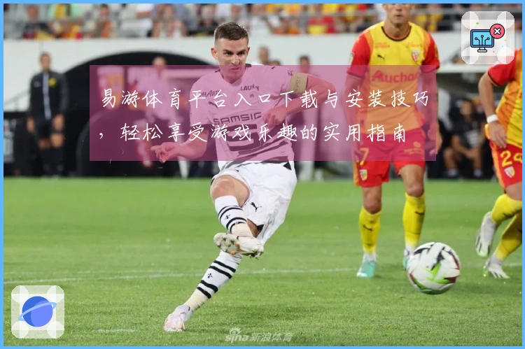 易游体育平台入口下载与安装技巧，轻松享受游戏乐趣的实用指南