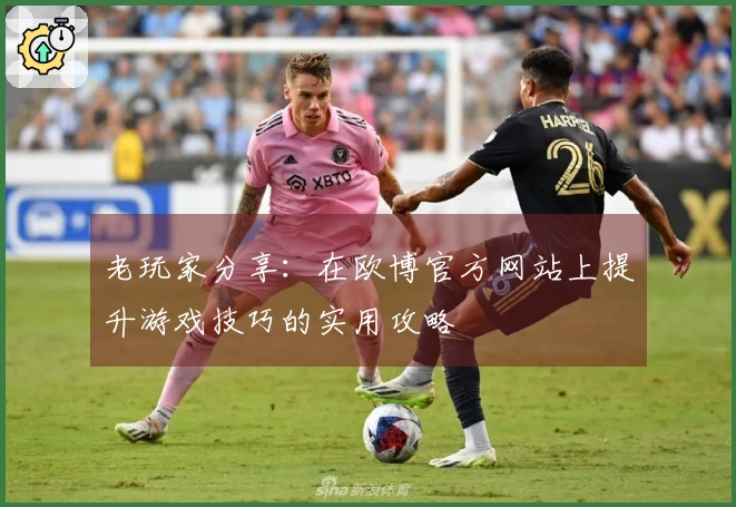 老玩家分享：在欧博官方网站上提升游戏技巧的实用攻略