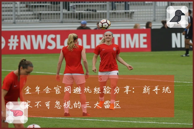 金年会官网避坑经验分享：新手玩家不可忽视的三大雷区