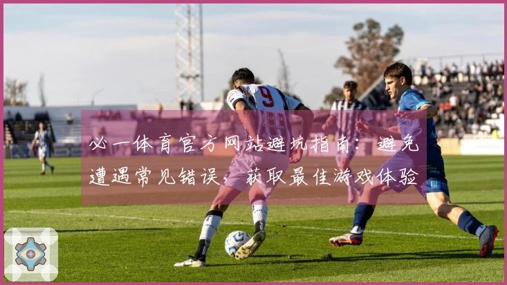 必一体育官方网站避坑指南：避免遭遇常见错误，获取最佳游戏体验！