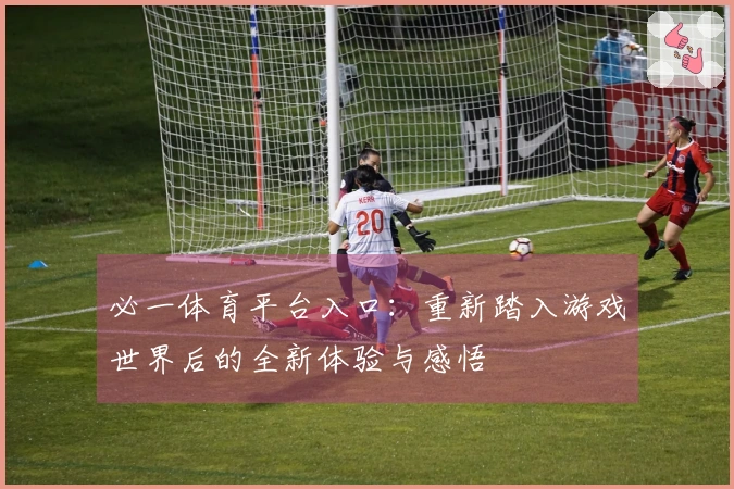 必一体育平台入口：重新踏入游戏世界后的全新体验与感悟