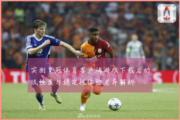 实测皇冠体育客户端游戏下载后的流畅度与稳定性体验差异解析