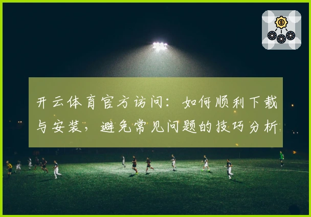 开云体育官方访问：如何顺利下载与安装，避免常见问题的技巧分析