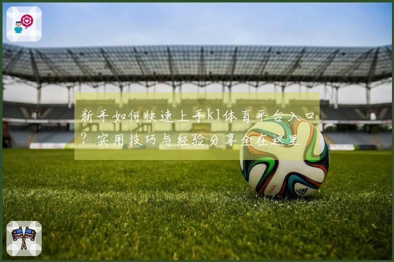 新手如何快速上手k1体育平台入口?实用技巧与经验分享全在这里