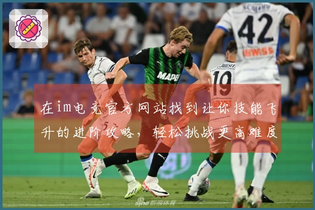 在im电竞官方网站找到让你技能飞升的进阶攻略，轻松挑战更高难度！