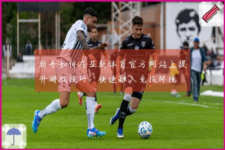 新手如何在亚新体育官方网站上提升游戏技巧，快速融入竞技环境