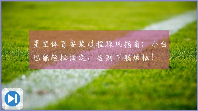 星空体育安装过程踩坑指南：小白也能轻松搞定，告别下载烦恼！