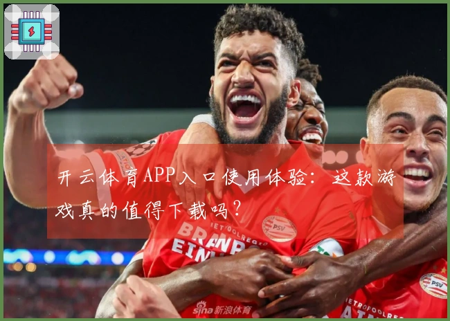 开云体育APP入口使用体验：这款游戏真的值得下载吗？