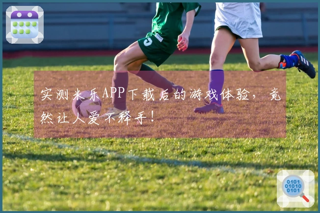 实测米乐APP下载后的游戏体验，竟然让人爱不释手！
