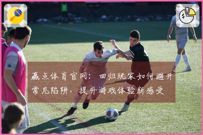 赢点体育官网：回归玩家如何避开常见陷阱，提升游戏体验新感受
