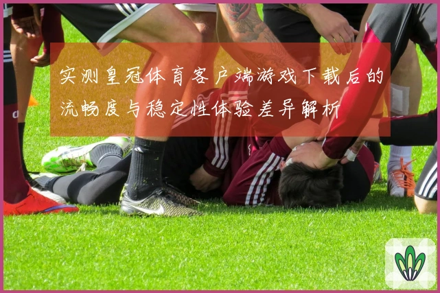 实测皇冠体育客户端游戏下载后的流畅度与稳定性体验差异解析