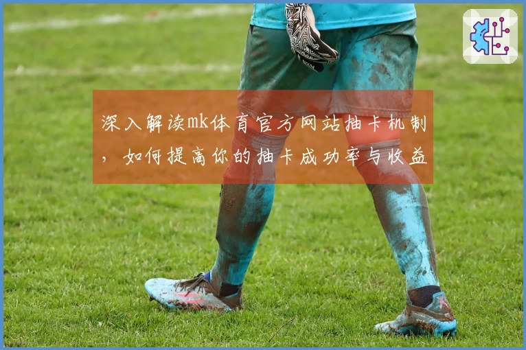 深入解读mk体育官方网站抽卡机制，如何提高你的抽卡成功率与收益策略