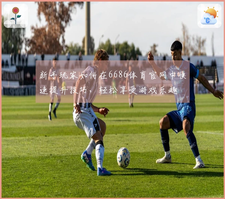 新手玩家如何在6686体育官网中快速提升技巧，轻松享受游戏乐趣