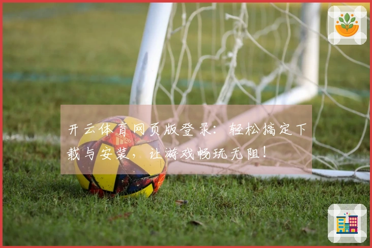 开云体育网页版登录：轻松搞定下载与安装，让游戏畅玩无阻！