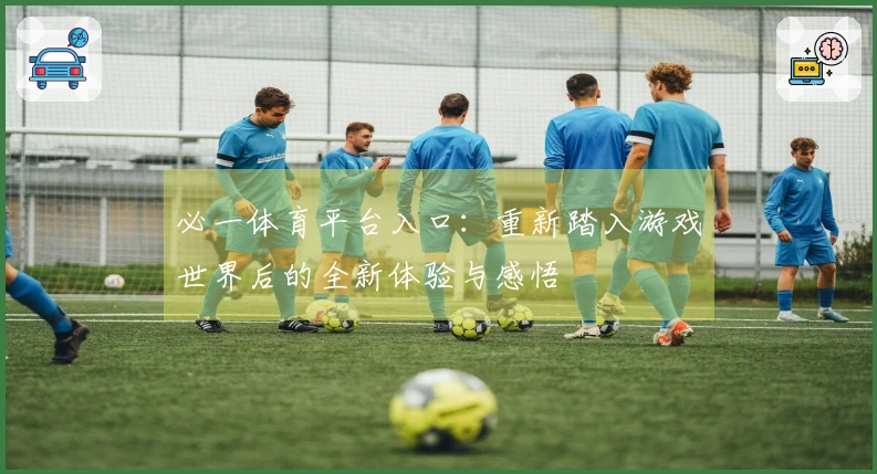 必一体育平台入口：重新踏入游戏世界后的全新体验与感悟