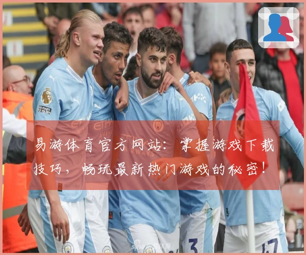 易游体育官方网站：掌握游戏下载技巧，畅玩最新热门游戏的秘密！