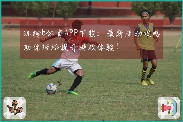 玩转b体育APP下载：最新活动攻略助你轻松提升游戏体验！